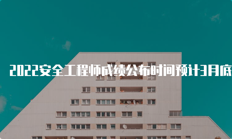 2022安全工程师成绩公布时间预计3月底