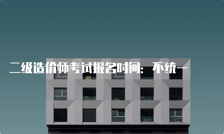 二级造价师考试报名时间：不统一