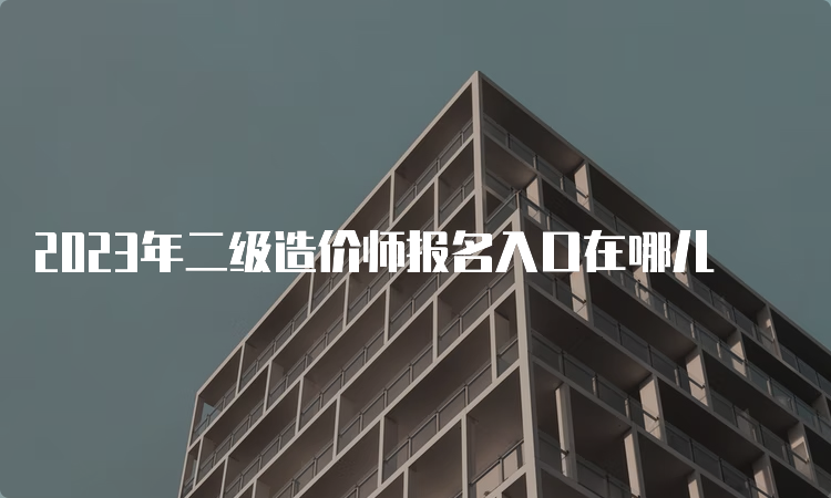 2023年二级造价师报名入口在哪儿