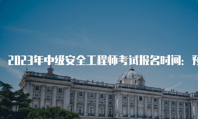 2023年中级安全工程师考试报名时间：预计8月下旬