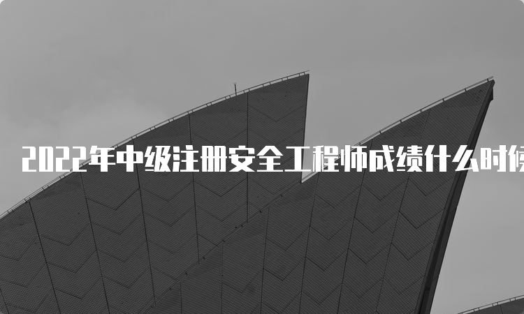 2022年中级注册安全工程师成绩什么时候出来