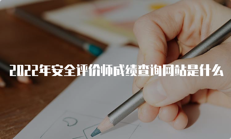 2022年安全评价师成绩查询网站是什么