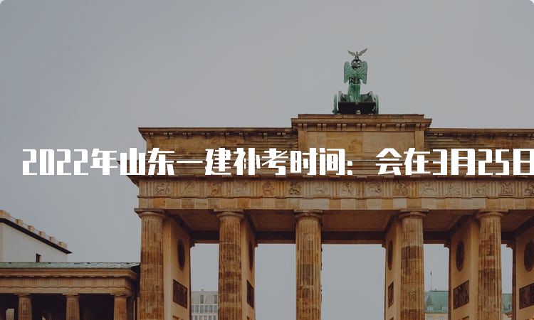 2022年山东一建补考时间：会在3月25日-26日进行