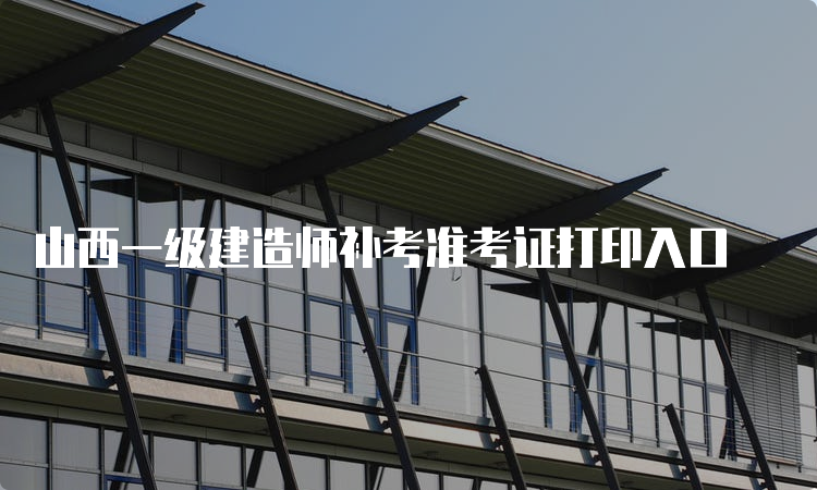 山西一级建造师补考准考证打印入口