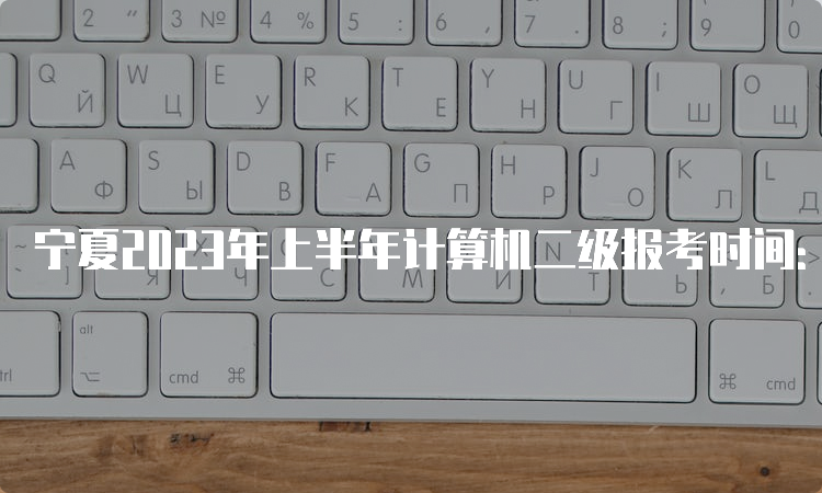 宁夏2023年上半年计算机二级报考时间：3月1日9:00至3月7日17:00