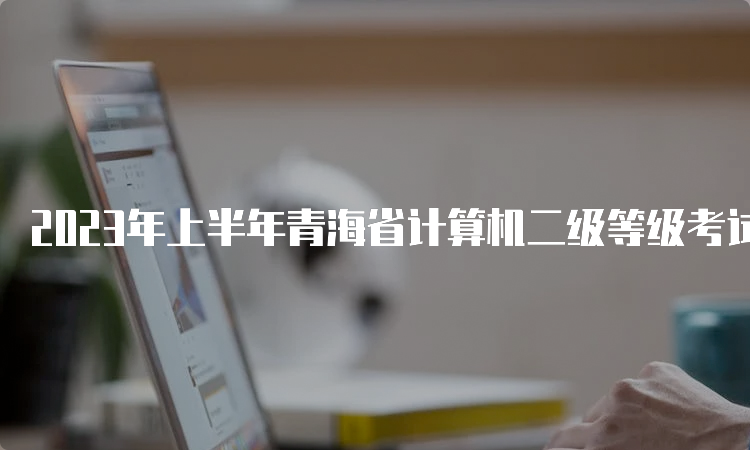 2023年上半年青海省计算机二级等级考试报考时间：2月27日9:00至3月2日17:00