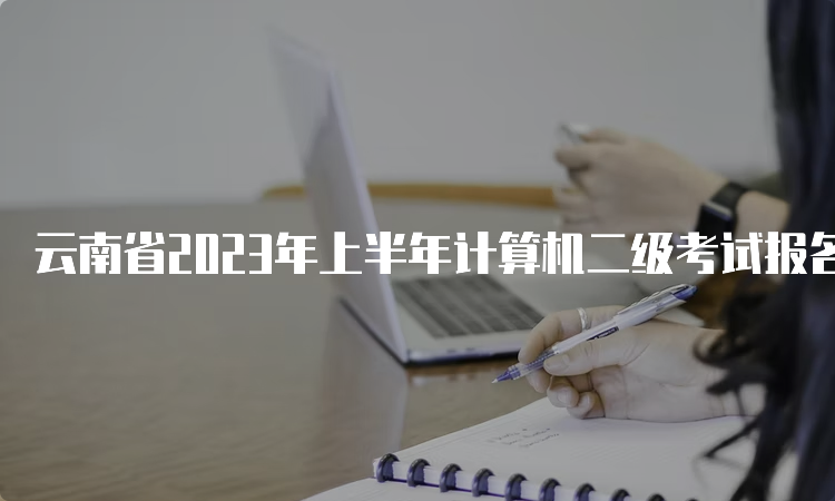 云南省2023年上半年计算机二级考试报名时间：2月24日至3月2日