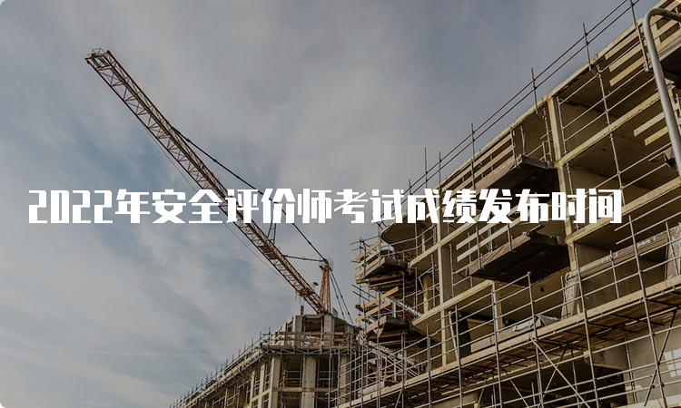 2022年安全评价师考试成绩发布时间