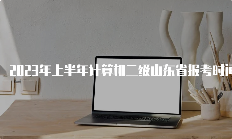 2023年上半年计算机二级山东省报考时间：2月16日至3月8日