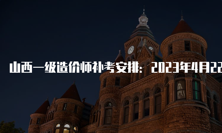 山西一级造价师补考安排：2023年4月22日-23日