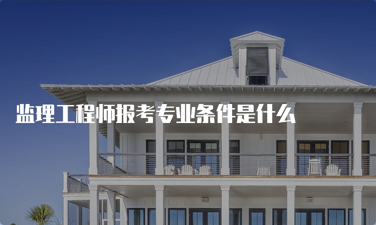 监理工程师报考专业条件是什么