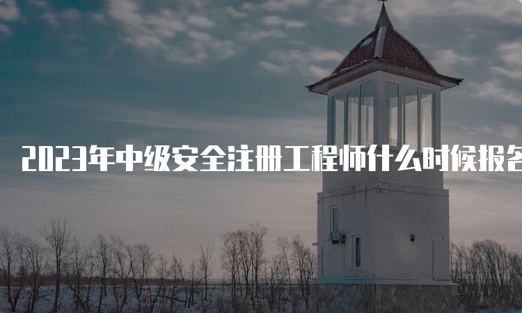 2023年中级安全注册工程师什么时候报名：预计8月下旬