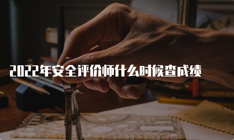 2022年安全评价师什么时候查成绩