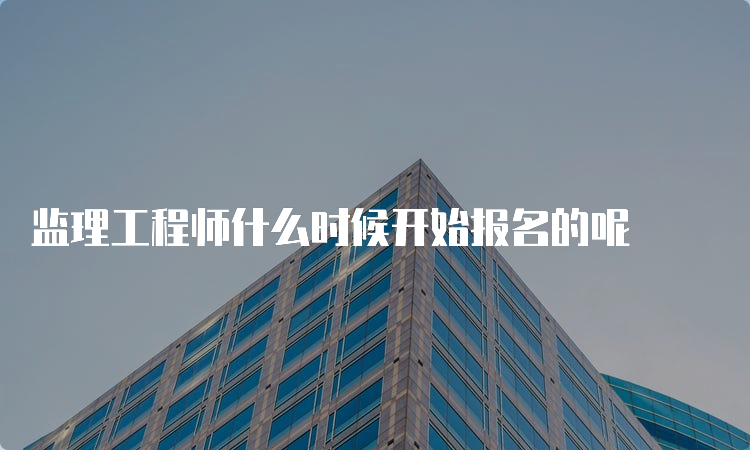 监理工程师什么时候开始报名的呢