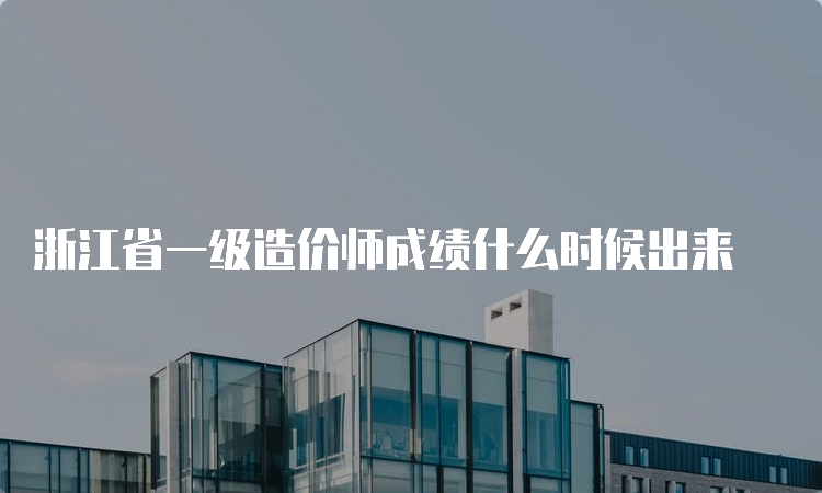 浙江省一级造价师成绩什么时候出来