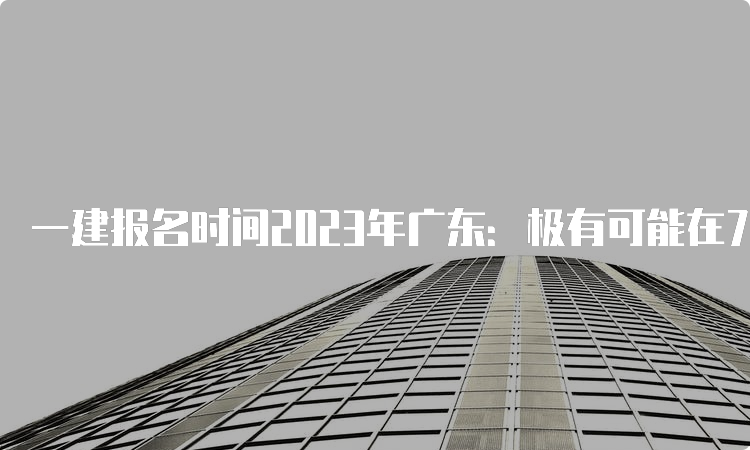 一建报名时间2023年广东：极有可能在7月左右