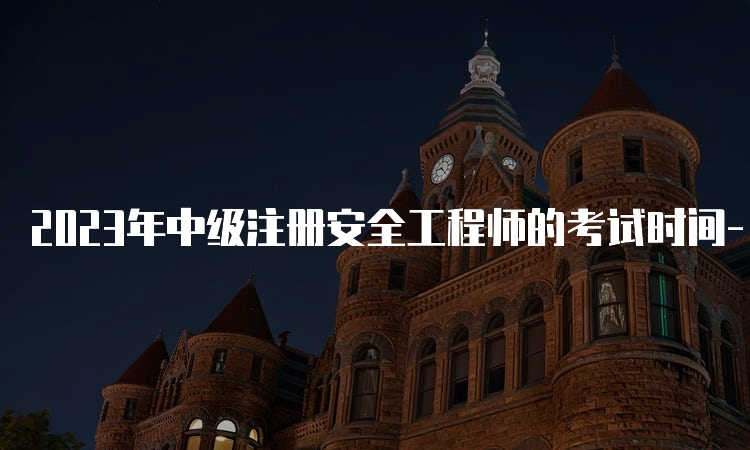 2023年中级注册安全工程师的考试时间-10月28、29日