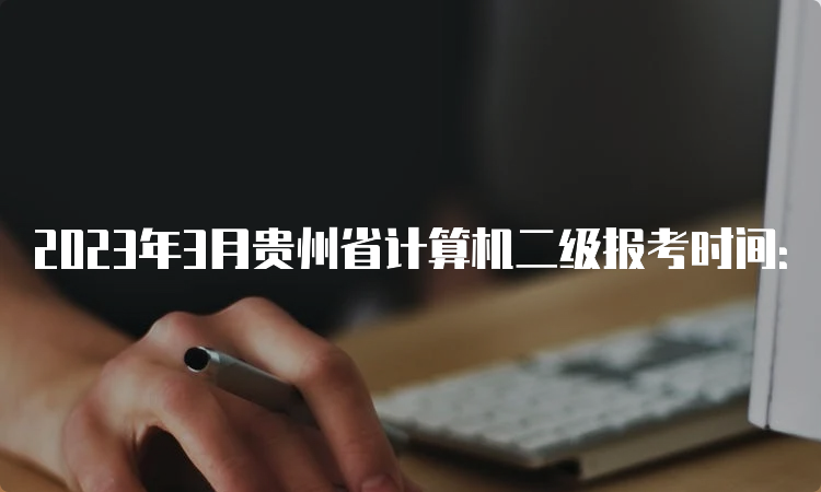 2023年3月贵州省计算机二级报考时间：2月27日至3月3日