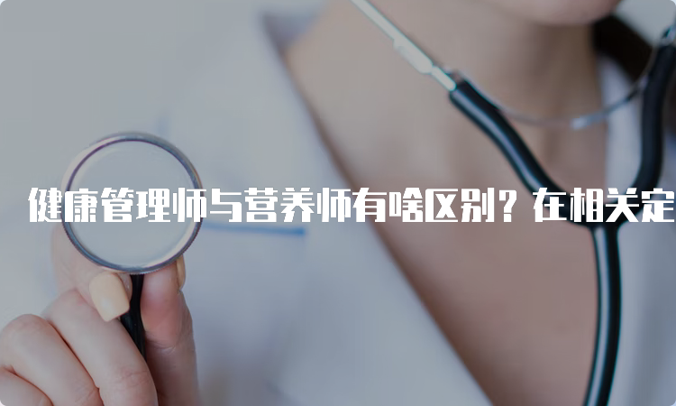 健康管理师与营养师有啥区别？在相关定义和工作内容上有所区别