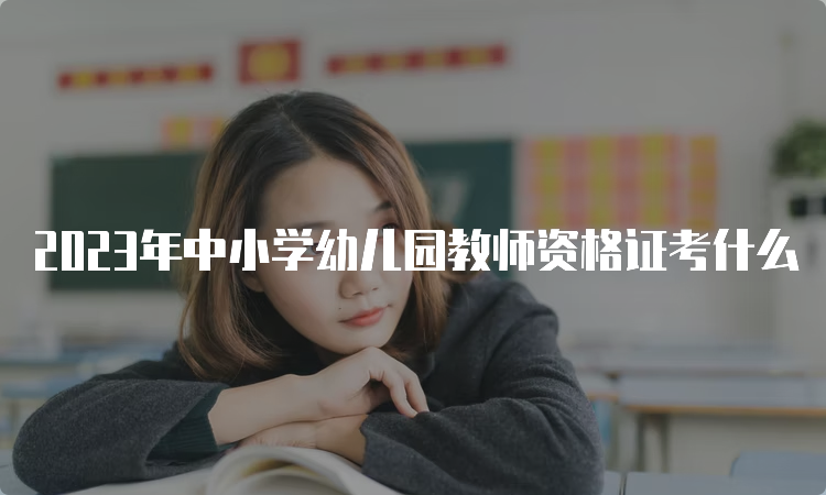 2023年中小学幼儿园教师资格证考什么