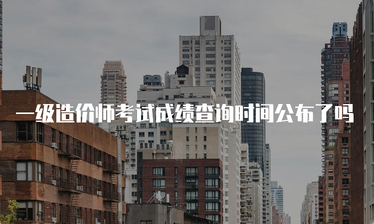 一级造价师考试成绩查询时间公布了吗