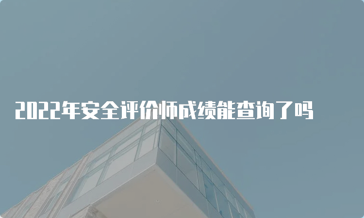 2022年安全评价师成绩能查询了吗