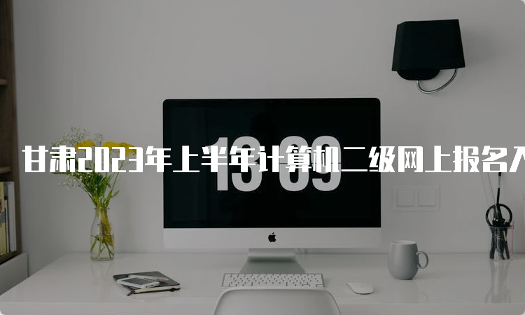 甘肃2023年上半年计算机二级网上报名入口持续开放中