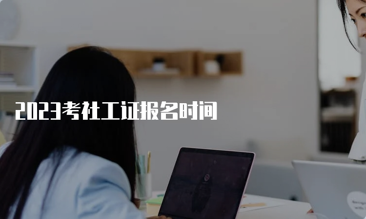 2023考社工证报名时间