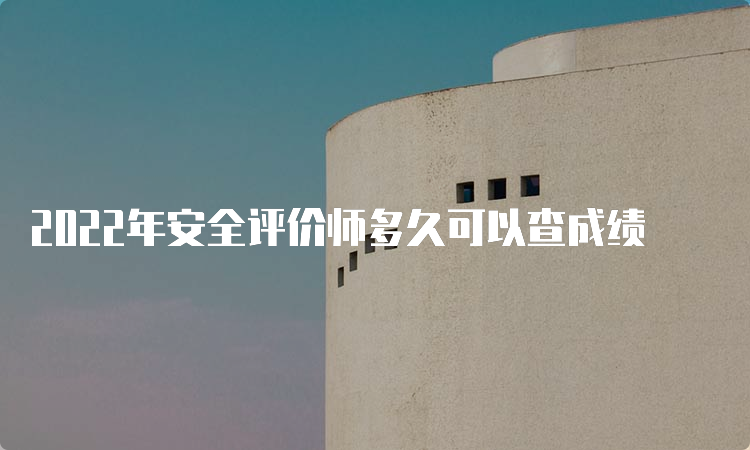 2022年安全评价师多久可以查成绩