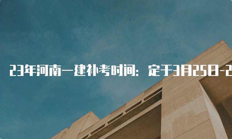 23年河南一建补考时间：定于3月25日-26日进行