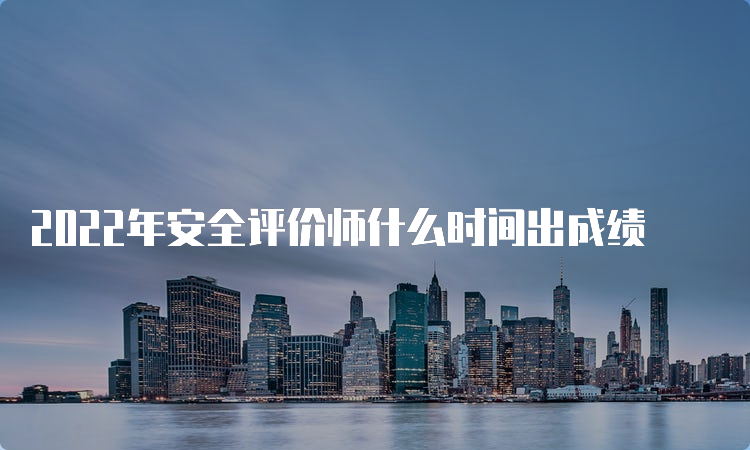 2022年安全评价师什么时间出成绩