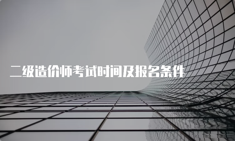 二级造价师考试时间及报名条件