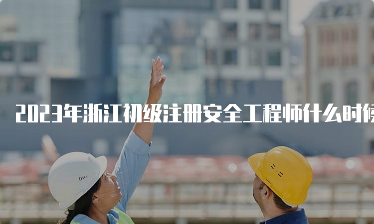 2023年浙江初级注册安全工程师什么时候考试