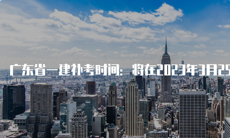 广东省一建补考时间：将在2023年3月25日-26日进行