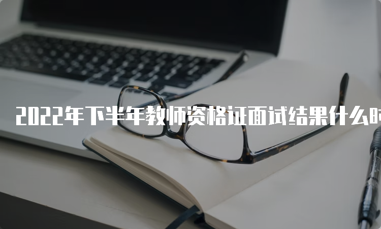 2022年下半年教师资格证面试结果什么时候出来