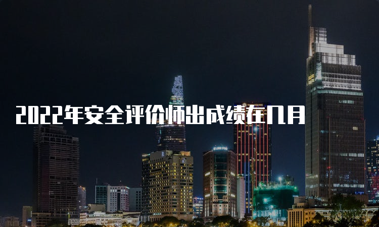 2022年安全评价师出成绩在几月