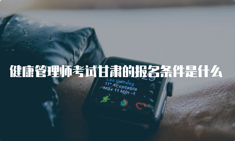 健康管理师考试甘肃的报名条件是什么