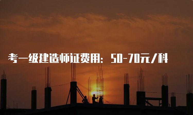 考一级建造师证费用：50-70元/科