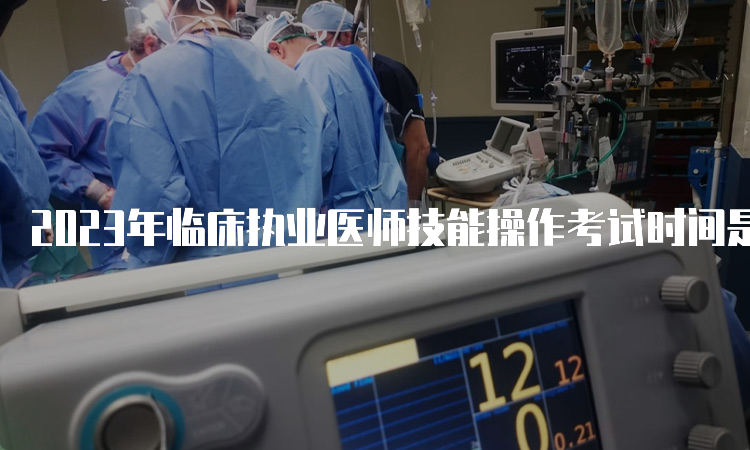 2023年临床执业医师技能操作考试时间是6月3日至14日