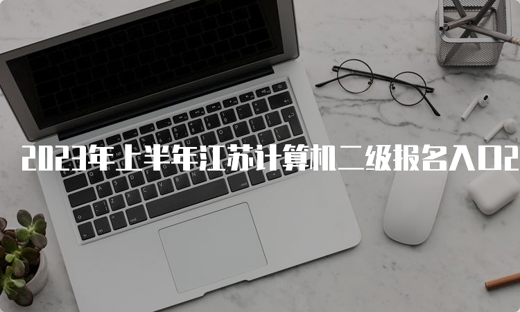 2023年上半年江苏计算机二级报名入口2月28日24点将关闭