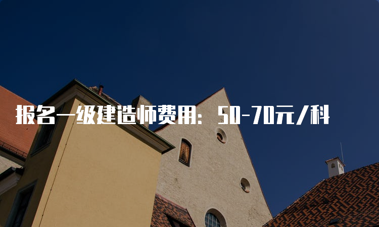 报名一级建造师费用：50-70元/科