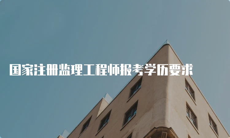 国家注册监理工程师报考学历要求