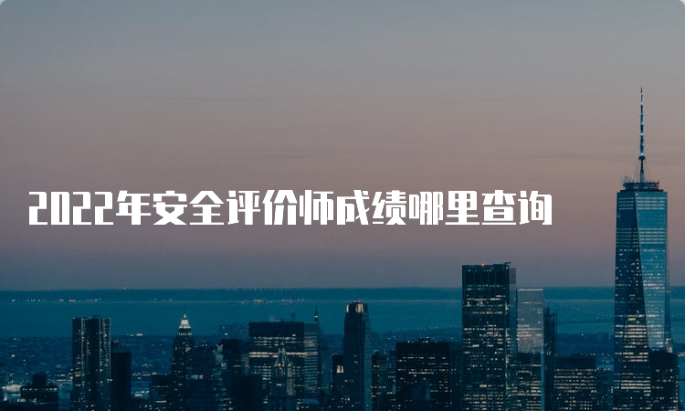 2022年安全评价师成绩哪里查询