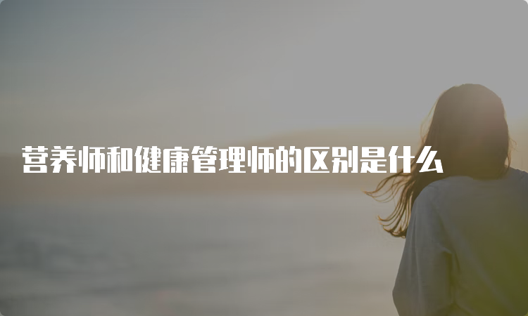 营养师和健康管理师的区别是什么