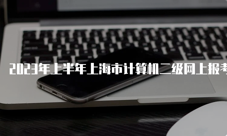 2023年上半年上海市计算机二级网上报考时间：3月2日至3月5日