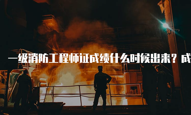 一级消防工程师证成绩什么时候出来？成绩怎么查询？