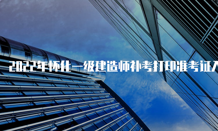 2022年怀化一级建造师补考打印准考证入口