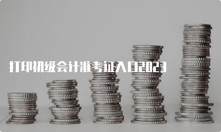 打印初级会计准考证入口2023