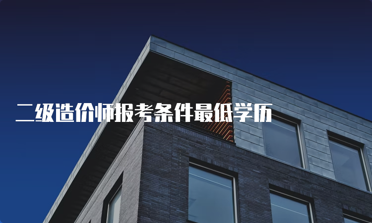 二级造价师报考条件最低学历