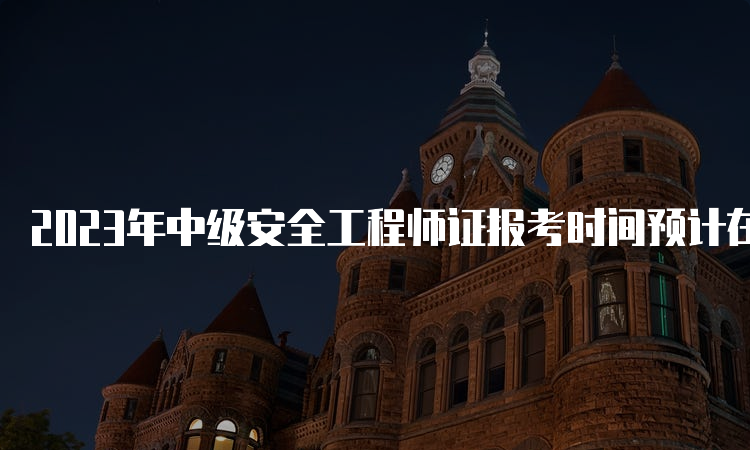 2023年中级安全工程师证报考时间预计在8月下旬开始